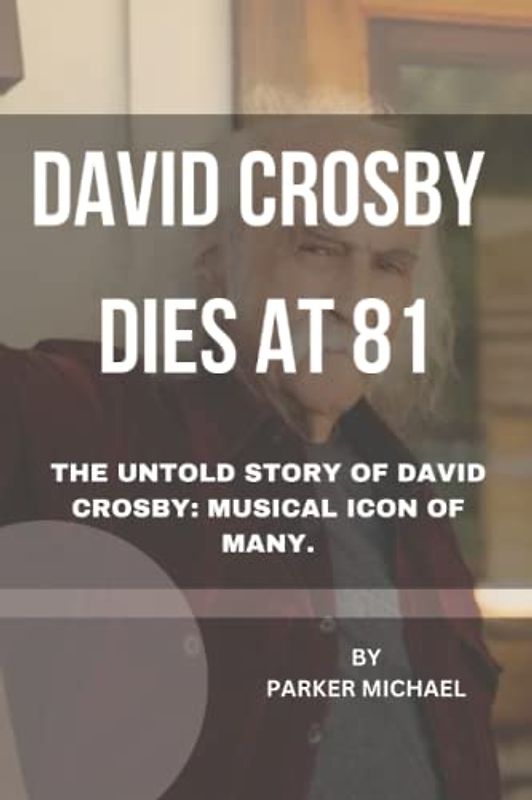 DAVID CROSBY DIES AT 81: THE UNTOLD STORY OF DAVID CROSBY: MUSICAL ICON OF MANY.
