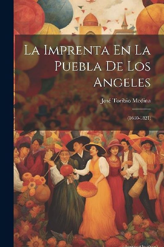 La Imprenta En La Puebla De Los Angeles: (1640-1821)
