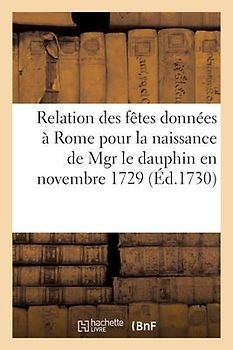 Relation Des Fêtes Données À Rome Pour La Naissance de Mgr Le Dauphin En Novembre 1729