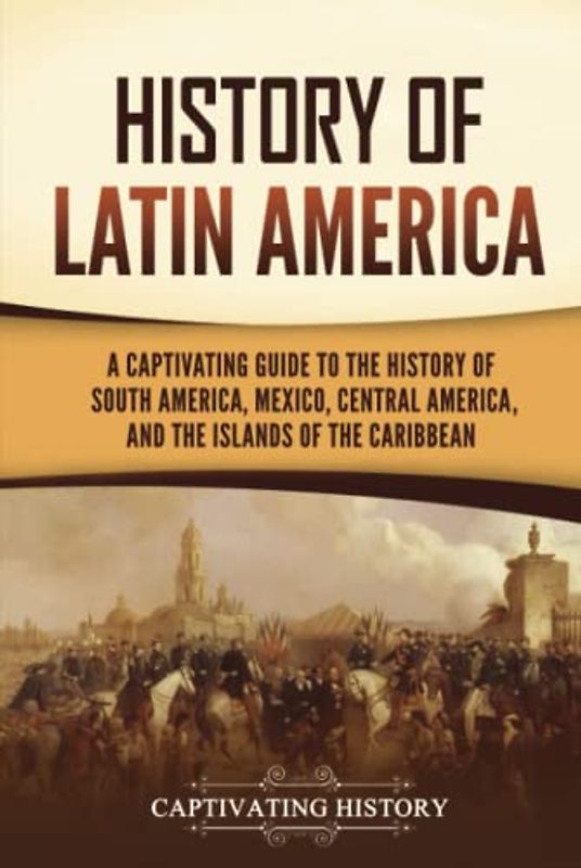 History of Latin America: A Captivating Guide to the History of South America, Mexico, Central America, and the Islands of the Caribbean (South American Countries)