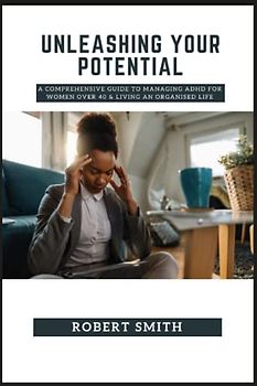 UNLEASHING YOUR POTENTIAL: A Comprehensive Guide to Managing ADHD for Women Over 40 & Living an Organised Life