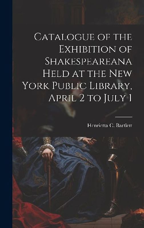 Catalogue of the Exhibition of Shakespeareana Held at the New York Public Library, April 2 to July 1