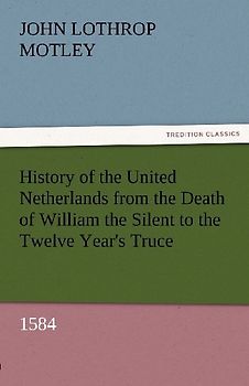 History of the United Netherlands from the Death of William the Silent to the Twelve Year's Truce, 1584