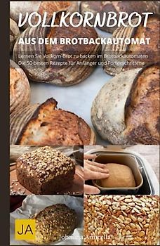 Vollkornbrot aus dem Brotbackautomat - Der Weg zum perfekten Vollkornbrot im Handumdrehen: Gesund und einfach zubereitet: Rezepte für selbstgemachtes Vollkornbrot im Brotbackautomaten