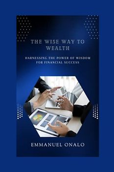 The Wise Way to Wealth: Harnessing the Power of Wisdom for Financial Success