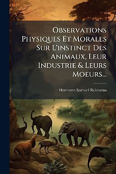Observations Physiques Et Morales Sur L'instinct Des Animaux, Leur Industrie & Leurs Moeurs...