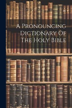 A Pronouncing Dictionary Of The Holy Bible