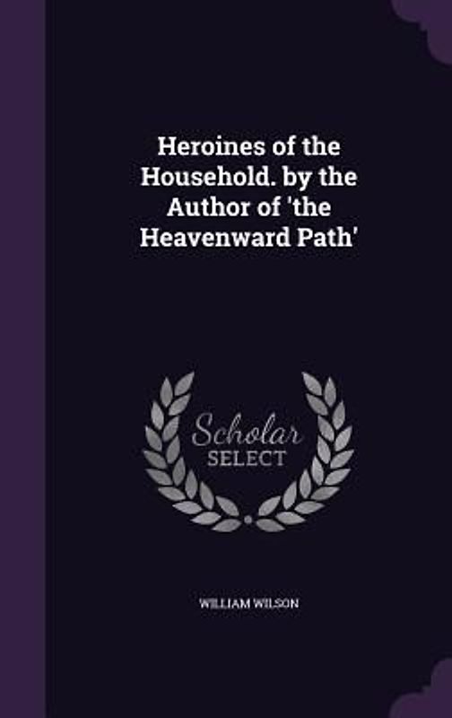 Heroines of the Household. by the Author of 'the Heavenward Path'