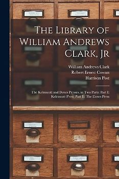 The Library of William Andrews Clark, Jr: The Kelmscott and Doves Presses. in Two Parts: Part I: Kelmscott Press; Part Ii: The Doves Press