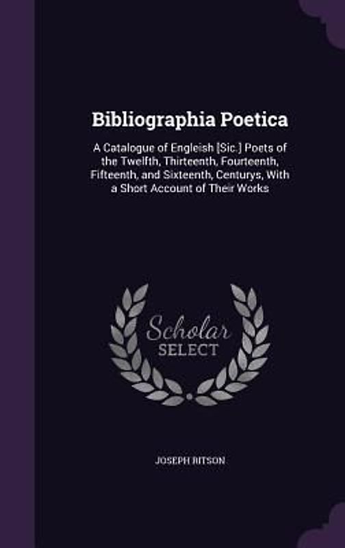 Bibliographia Poetica: A Catalogue of Engleish [Sic.] Poets of the Twelfth, Thirteenth, Fourteenth, Fifteenth, and Sixteenth, Centurys, With