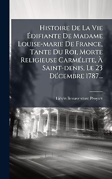 Histoire De La Vie Ãdifiante De Madame Louise-marie De France, Tante Du Roi, Morte Religieuse CarmÃ(c)lite, Ã Saint-denis, Le 23 DÃ(c)cembre 1787...