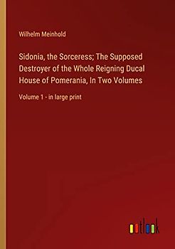 Sidonia, the Sorceress; The Supposed Destroyer of the Whole Reigning Ducal House of Pomerania, In Two Volumes: Volume 1 - in large print