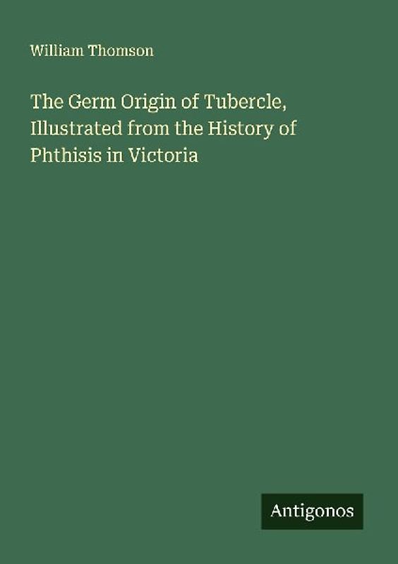 The Germ Origin of Tubercle, Illustrated from the History of Phthisis in Victoria