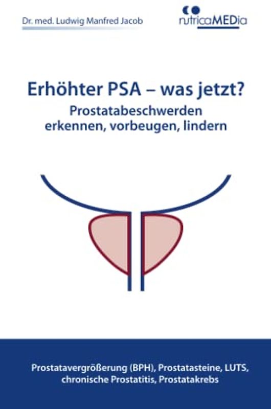 Erhöhter PSA – was jetzt? Prostatabeschwerden erkennen, vorbeugen, lindern: Prostatavergrößerung (BPH), Prostatasteine, LUTS, chronische Prostatitis, Prostatakrebs