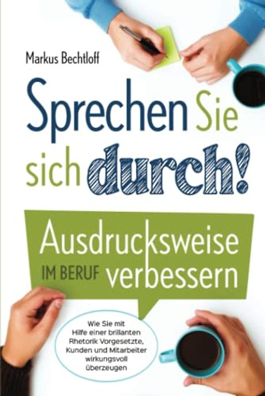 Sprechen Sie sich durch! Ausdrucksweise im Beruf verbessern: Wie Sie mit Hilfe einer brillanten Rhetorik Vorgesetzte, Kunden und Mitarbeiter wirkungsvoll überzeugen