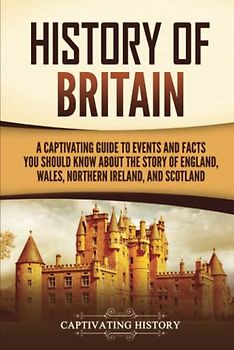History of Britain: A Captivating Guide to Events and Facts You Should Know about the Story of England, Wales, Northern Ireland, and Scotland (Exploring England's Past)
