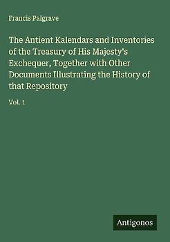 The Antient Kalendars and Inventories of the Treasury of His Majesty's Exchequer, Together with Other Documents Illustrating the History of that Repository