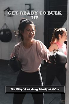 Get Ready To Bulk Up: The Chest And Arms Workout Plan