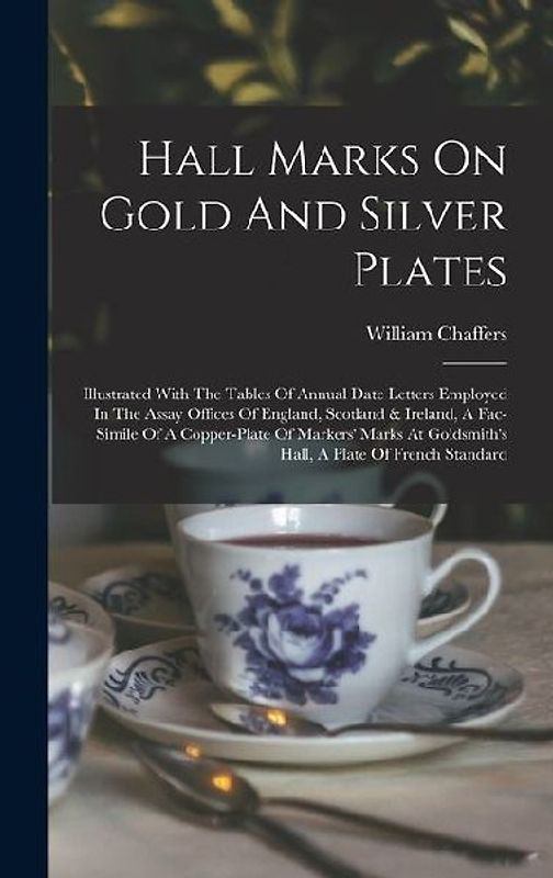 Hall Marks On Gold And Silver Plates: Illustrated With The Tables Of Annual Date Letters Employed In The Assay Offices Of England, Scotland & Ireland,