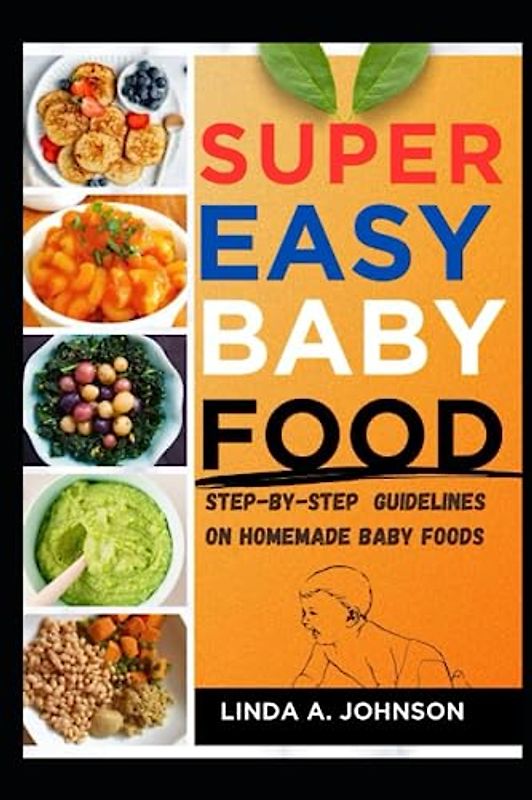 Super Easy Baby Food: Step by Step Guidelines on Homemade Baby Foods
