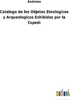 Catalogo de los Objetos Etnologicos y Arqueologicos Exhibidos por la Expedi