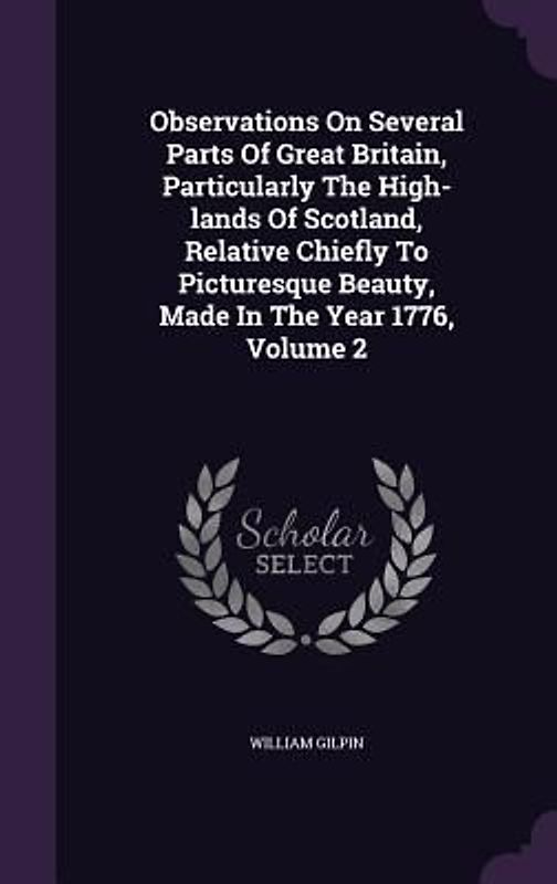 Observations On Several Parts Of Great Britain, Particularly The High-lands Of Scotland, Relative Chiefly To Picturesque Beauty, Made In The Year 1776