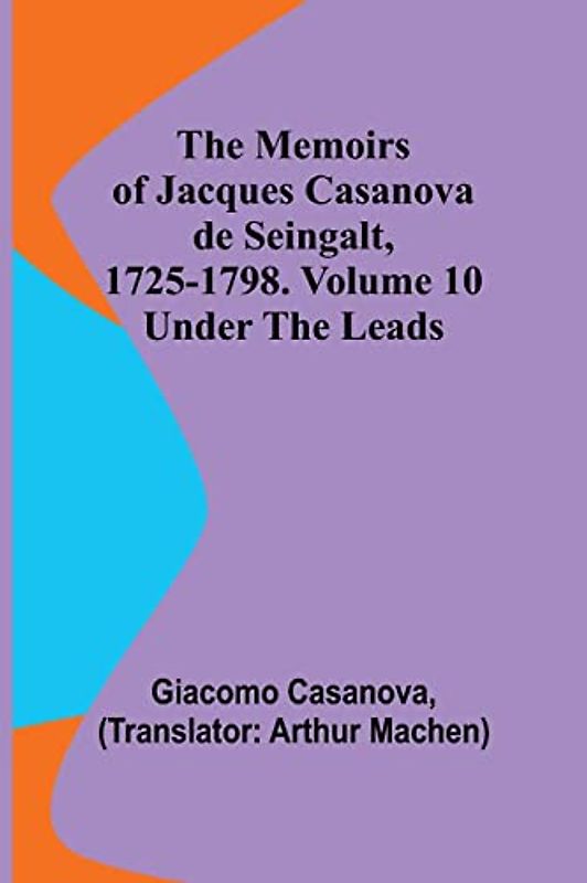 The Memoirs of Jacques Casanova de Seingalt, 1725-1798. Volume 10: under the Leads