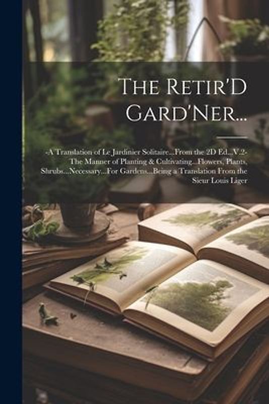 The Retir'D Gard'Ner...: -A Translation of Le Jardinier Solitaire...From the 2D Ed...V.2-The Manner of Planting & Cultivating...Flowers, Plants