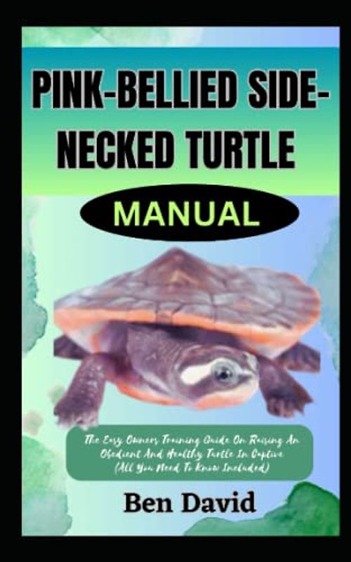 PINK-BELLIED SIDE-NECKED TURTLE MANUAL: The Easy Owners Training Guide On Raising An Obedient And Healthy Turtle In Captive (All You Need To Know Included)