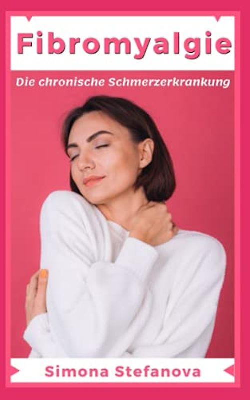 Fibromyalgie - Die chronische Schmerzerkrankung:: Erkennen, Symptome, Diagnose, Therapie, Selbsttest - Jetzt Fibromyalgie richtig behandeln