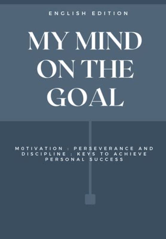 MY MIND ON THE GOAL, M OTIVATION : PERSEVERANCE AND DISCIPLINE : KEYS TO ACHIEVE PERSONAL SUCCESS (ENGLISH EDITION)