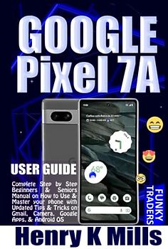 GOOGLE Pixel 7A USER GUIDE: Complete Step by Step Beginners & Seniors Manual on How to Use & Master your phone with Updated Tips & Tricks on Gmail, ... Android OS (Google Devices by Funky Traders)