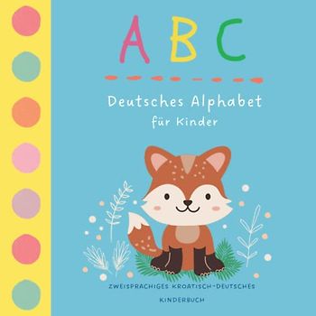 ABC Deutsches Alphabet für Kinder | Zweisprachiges Kroatisch Deutsches Kinderbuch: Dvojezična hrvatsko njemačka knjiga za djecu | Njemačka abeceda | Kroatisch lernen für Anfänger