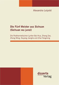 Die Fünf Meister aus Sichuan (Sichuan wu junzi): Die Posthermetischen Lyriker Bai Hua, Zhang Zao, Zhong Ming, Ouyang Jianghe und Zhai Yongming