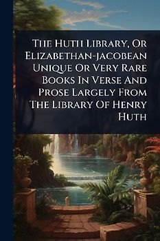 The Huth Library, Or Elizabethan-jacobean Unique Or Very Rare Books In Verse And Prose Largely From The Library Of Henry Huth