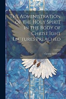 The Administration of the Holy Spirit in the Body of Christ Ight Lectures Preached