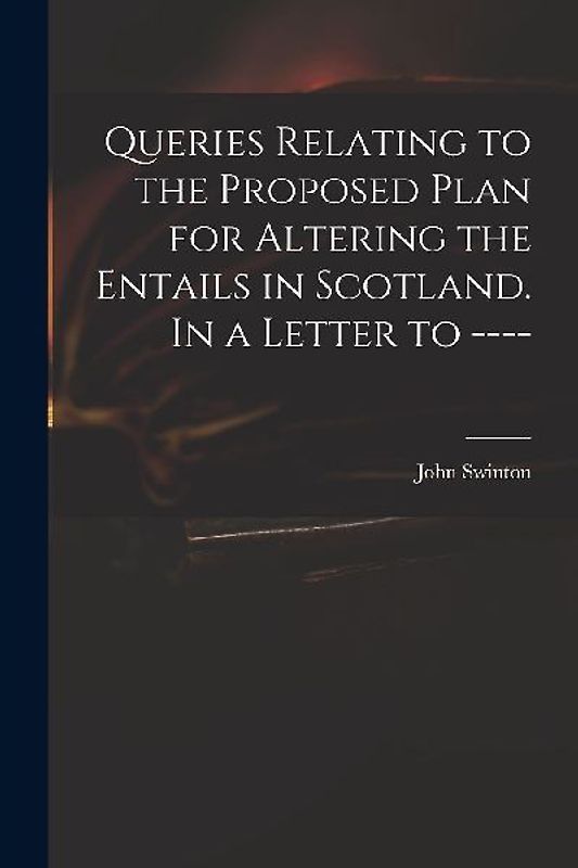 Queries Relating to the Proposed Plan for Altering the Entails in Scotland. In a Letter to ----