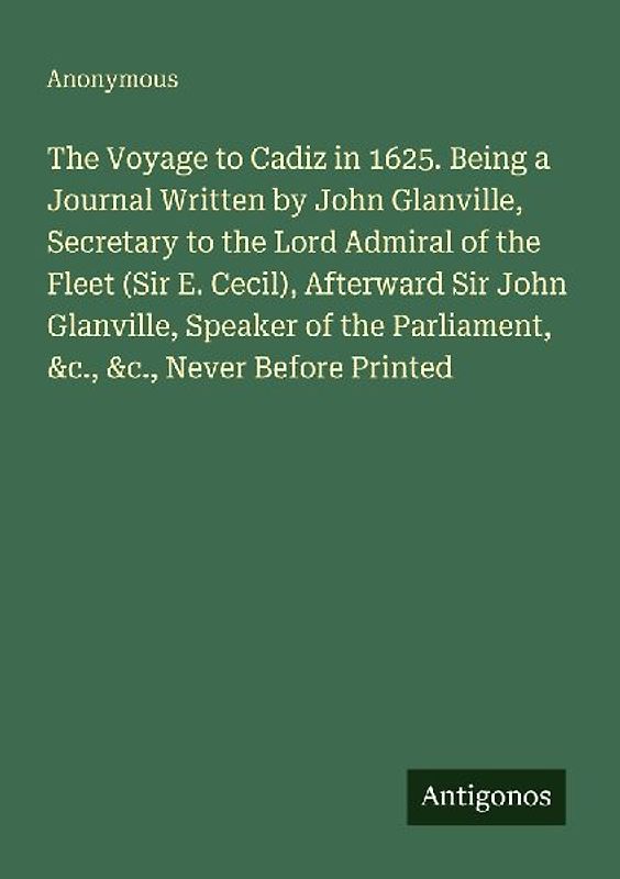 The Voyage to Cadiz in 1625. Being a Journal Written by John Glanville, Secretary to the Lord Admiral of the Fleet (Sir E. Cecil), Afterward Sir John Glanville, Speaker of the Parliament, &c., &c., Never Before Printed