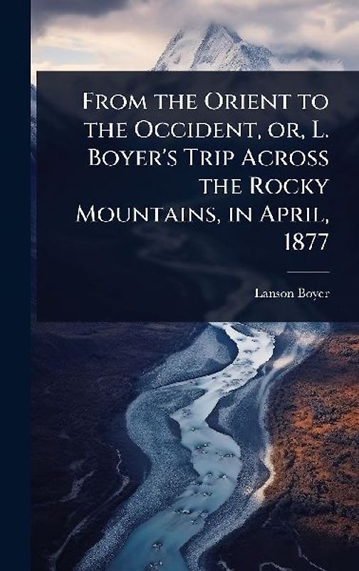 From the Orient to the Occident, or, L. Boyer's Trip Across the Rocky Mountains, in April, 1877