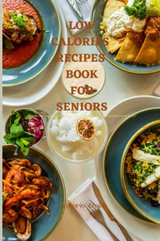 Low-calorie recipe cookbook for seniors: Savor the Flavors of Health and Healthy Eating for a Happier You