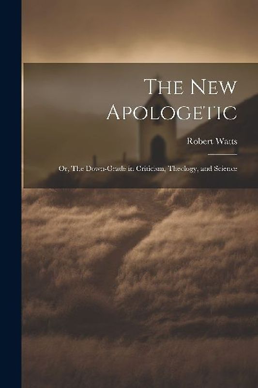 The New Apologetic; or, The Down-Grade in Criticism, Theology, and Science