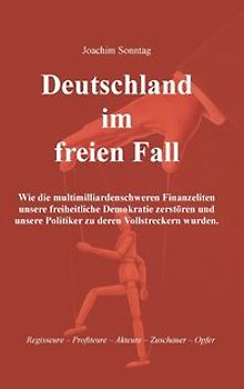 Deutschland im freien Fall. Wie die multimilliardenschweren Finanzeliten unsere freiheitliche Demokratie zerstören und unsere Politiker zu deren Vollstreckern wurden.