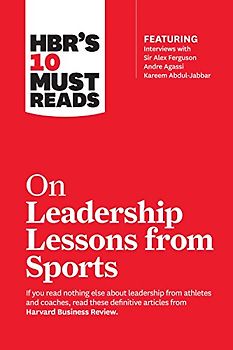 Hbr's 10 Must Reads on Leadership Lessons from Sports (Featuring Interviews with Sir Alex Ferguson, Kareem Abdul-Jabbar, Andre Agassi)