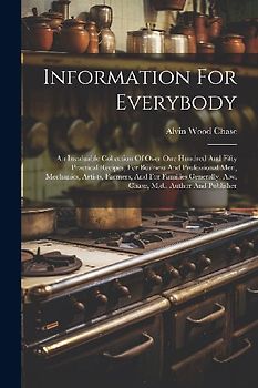 Information For Everybody: An Invaluable Collection Of Over One Hundred And Fifty Practical Recipes, For Business And Professional Men, Mechanics
