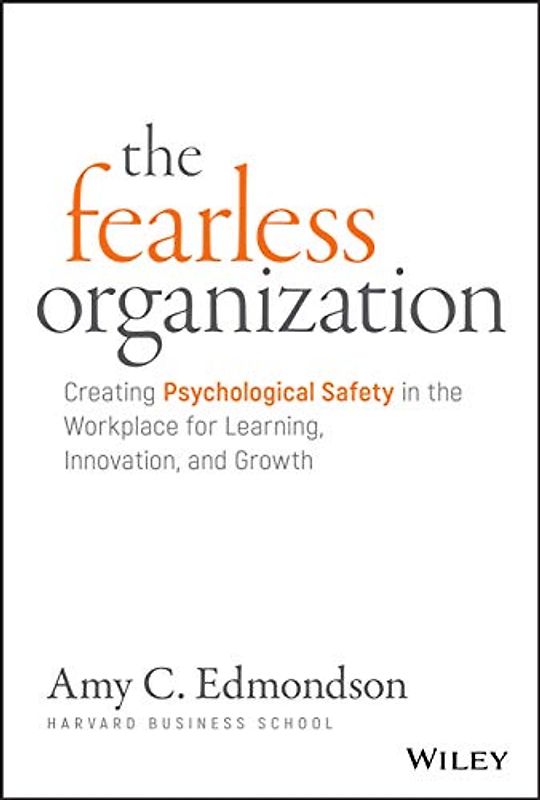 The Fearless Organization: Creating Psychological Safety in the Workplace for Learning, Innovation, and Growth