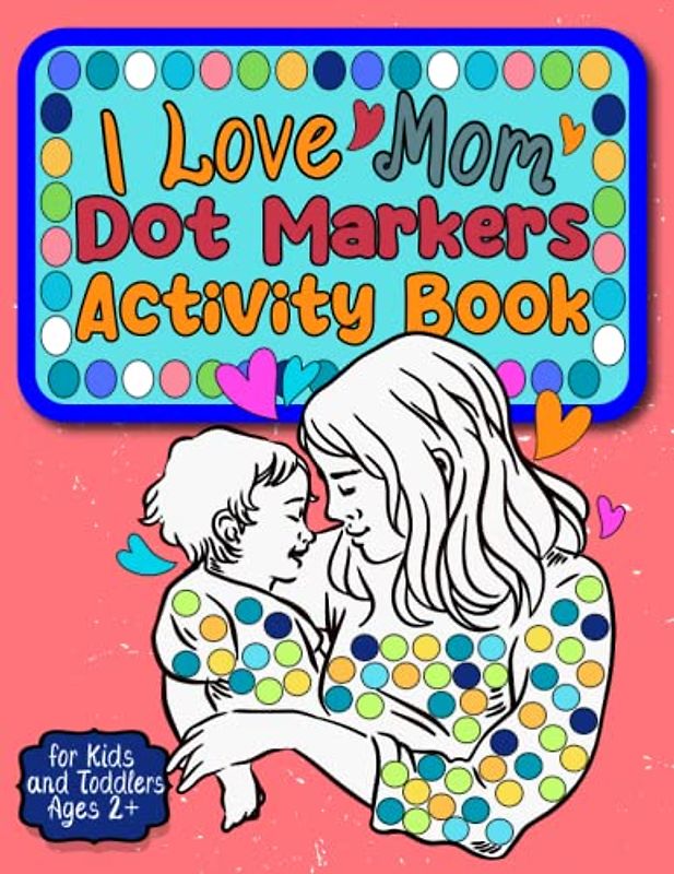 I Love Mom Dot Markers Activity Book for Kids and Toddlers Ages 2+: with 30+ Adorable Cutting & Coloring Pages Featuring Easy-to-Follow Guided Big Dots - Perfect Present for Mothers and Grandmothers.