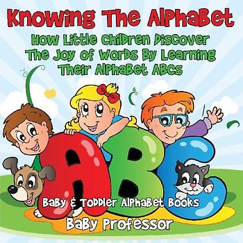 Knowing The Alphabet. How Little Children Discover The Joy of Words By Learning Their Alphabet ABCs. - Baby & Toddler Alphabet Books