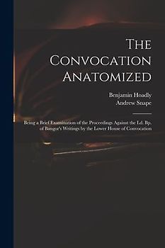 The Convocation Anatomized: Being a Brief Examination of the Proceedings Against the Ld. Bp. of Bangor's Writings by the Lower House of Convocatio