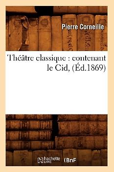 Théâtre Classique: Contenant Le Cid, (Éd.1869)