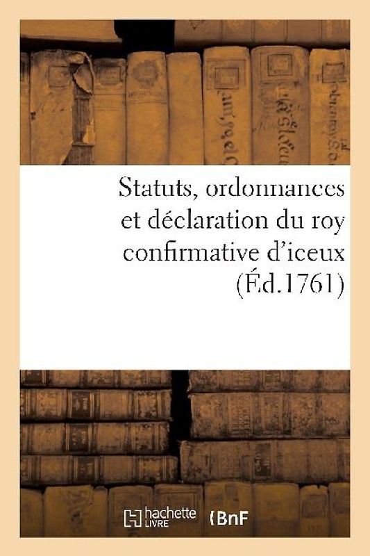 Statuts, Ordonnances Et Déclaration Du Roy Confirmative d'Iceux